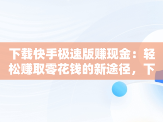下载快手极速版赚现金：轻松赚取零花钱的新途径，下载快手极速版赚现金2023 