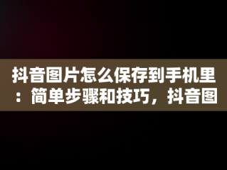 抖音图片怎么保存到手机里：简单步骤和技巧，抖音图片怎么保存到手机里苹果 