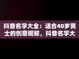 抖音名字大全：适合40岁男士的创意昵称，抖音名字大全霸气男适合40岁的 