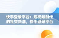 快手登录平台：短视频时代的社交新潮，快手登录平台怎么退出 