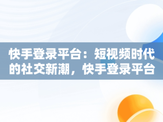 快手登录平台：短视频时代的社交新潮，快手登录平台怎么退出 