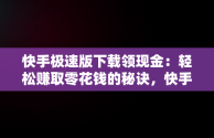 快手极速版下载领现金：轻松赚取零花钱的秘诀，快手极速版下载领现金免费领红包有风险吗 