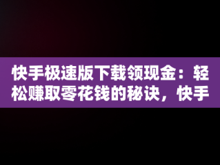 快手极速版下载领现金：轻松赚取零花钱的秘诀，快手极速版下载领现金免费领红包有风险吗 