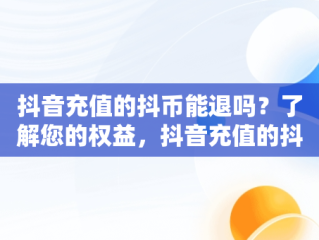 抖音充值的抖币能退吗？了解您的权益，抖音充值的抖币可以退吗现在 