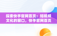 探索快手官网首页：短视频文化的窗口，快手官网首页网页版 