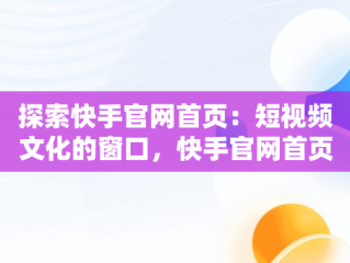 探索快手官网首页：短视频文化的窗口，快手官网首页网页版 