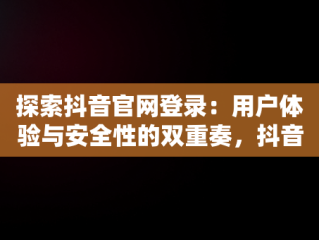 探索抖音官网登录：用户体验与安全性的双重奏，抖音官网登录入口手机版网页 