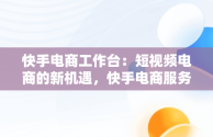 快手电商工作台：短视频电商的新机遇，快手电商服务平台 