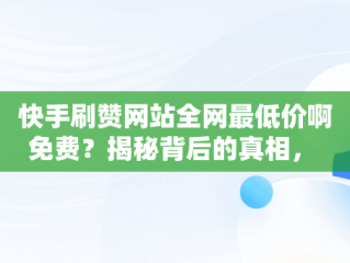 快手刷赞网站全网最低价啊免费？揭秘背后的真相， 