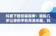 抖音下载安装指南：轻松几步让你的手机充满乐趣，抖音下载安装到手机桌面上为什么上不去 