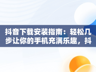 抖音下载安装指南：轻松几步让你的手机充满乐趣，抖音下载安装到手机桌面上为什么上不去 