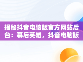 揭秘抖音电脑版官方网站后台：幕后英雄，抖音电脑版官方网址 