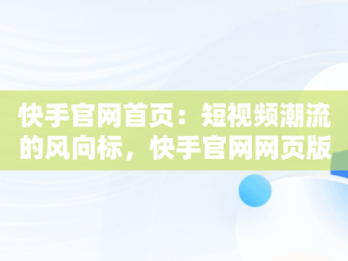 快手官网首页：短视频潮流的风向标，快手官网网页版入口哪里找 