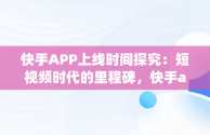 快手APP上线时间探究：短视频时代的里程碑，快手app什么时候上线的啊 