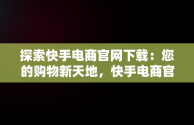 探索快手电商官网下载：您的购物新天地，快手电商官网下载 