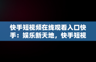 快手短视频在线观看入口快手：娱乐新天地，快手短视频在线观看浏览器 