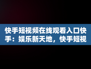 快手短视频在线观看入口快手：娱乐新天地，快手短视频在线观看浏览器 