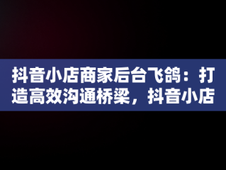 抖音小店商家后台飞鸽：打造高效沟通桥梁，抖音小店飞鸽离线后算考核吗 