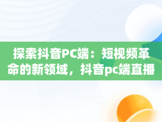 探索抖音PC端：短视频革命的新领域，抖音pc端直播方法 