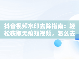 抖音视频水印去除指南：轻松获取无痕短视频，怎么去抖音视频水印教程 