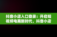 抖音小店入口登录：开启短视频电商新时代，抖音小店登陆入口 