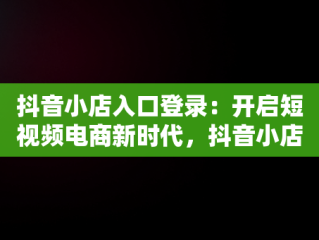 抖音小店入口登录：开启短视频电商新时代，抖音小店登陆入口 
