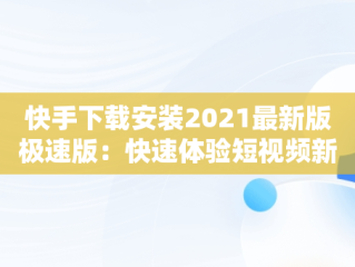 快手下载安装2021最新版极速版：快速体验短视频新风尚，快手. 免费 下载极速版 
