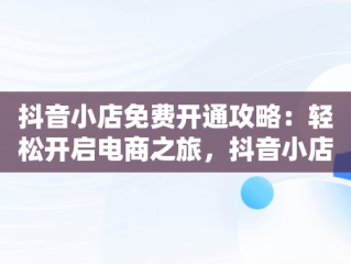 抖音小店免费开通攻略：轻松开启电商之旅，抖音小店怎么免费开通 