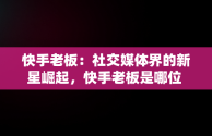 快手老板：社交媒体界的新星崛起，快手老板是哪位 