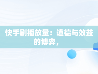 快手刷播放量：道德与效益的博弈， 
