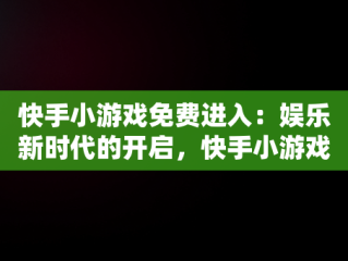 快手小游戏免费进入：娱乐新时代的开启，快手小游戏免费进入方法详解 