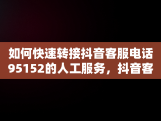 如何快速转接抖音客服电话95152的人工服务，抖音客服电话95152怎么转人工客服 