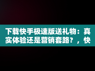 下载快手极速版送礼物：真实体验还是营销套路？，快手极速版下载领现金合法吗 