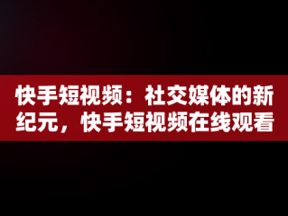 快手短视频：社交媒体的新纪元，快手短视频在线观看打开 