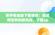 快手极速版下载体验：短视频世界的新风尚，下载app快手极速版最新版 