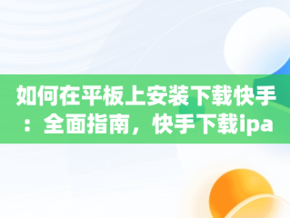 如何在平板上安装下载快手：全面指南，快手下载ipad版 
