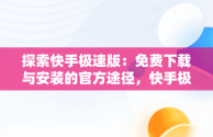 探索快手极速版：免费下载与安装的官方途径，快手极速版下载官方免费 