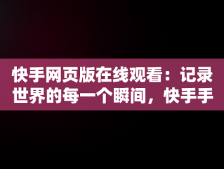 快手网页版在线观看：记录世界的每一个瞬间，快手手机网页版观看 