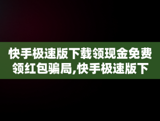 快手极速版下载领现金免费领红包骗局,快手极速版下载领现金免费领红包安全吗