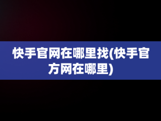 快手官网在哪里找(快手官方网在哪里)