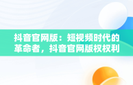 抖音官网版：短视频时代的革命者，抖音官网版权权利人加盖公章的官网版权声明 