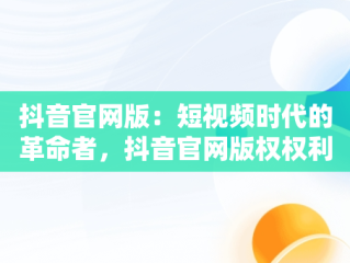 抖音官网版：短视频时代的革命者，抖音官网版权权利人加盖公章的官网版权声明 