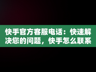 快手官方客服电话：快速解决您的问题，快手怎么联系快手官方客服电话人工服务 