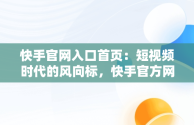 快手官网入口首页：短视频时代的风向标，快手官方网站首页登录入口 