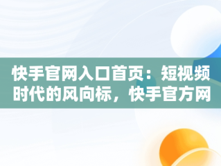 快手官网入口首页：短视频时代的风向标，快手官方网站首页登录入口 