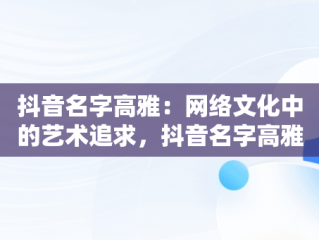 抖音名字高雅：网络文化中的艺术追求，抖音名字高雅好听 