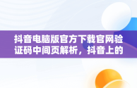 抖音电脑版官方下载官网验证码中间页解析，抖音上的验证码是什么 