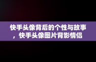 快手头像背后的个性与故事，快手头像图片背影情侣 