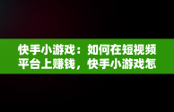 快手小游戏：如何在短视频平台上赚钱，快手小游戏怎么赚钱提现 