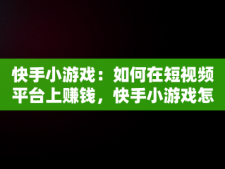 快手小游戏：如何在短视频平台上赚钱，快手小游戏怎么赚钱提现 